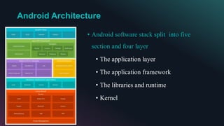 Android Architecture
• Android software stack split into five
section and four layer
• The application layer
• The application framework
• The libraries and runtime
• Kernel
 