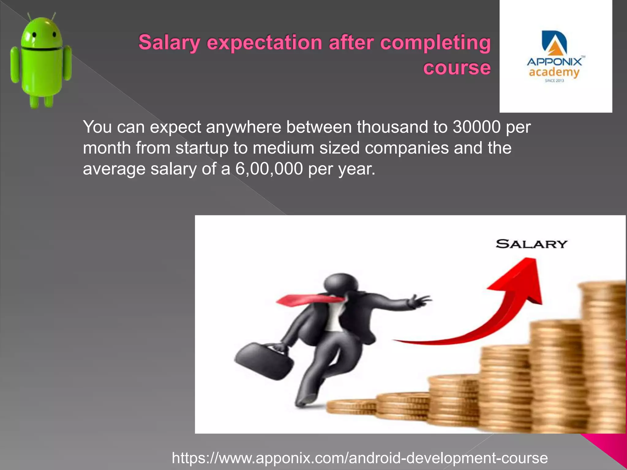 You can expect anywhere between thousand to 30000 per
month from startup to medium sized companies and the
average salary of a 6,00,000 per year.
https://www.apponix.com/android-development-course
 