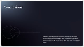Conclusions
Understanding Androids development approaches, software
architecture, and tools like DVM, SDK, and Studio is crucial for
creating efficient, high-performance apps tailored to diverse user
needs.
 