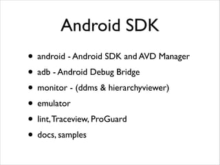 Android SDK
• android - Android SDK and AVD Manager	

• adb - Android Debug Bridge	

• monitor - (ddms & hierarchyviewer)	

• emulator	

• lint, Traceview, ProGuard	

• docs, samples

 