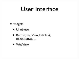 User Interface
• widgets	

• UI objects	

• Button, TextView, EditText,
RadioButton, ...	


• WebView

 
