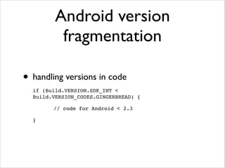Android version
fragmentation
• handling versions in code	

if (Build.VERSION.SDK_INT <
Build.VERSION_CODES.GINGERBREAD) {!
// code for Android < 2.3!
}

 