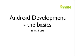 Android Development
- the basics
Tomáš Kypta

 
