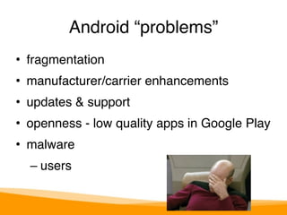 Android “problems” 
• fragmentation" 
• manufacturer/carrier enhancements" 
• updates & support" 
• openness - low quality apps in Google Play" 
• malware" 
– users 
 