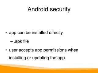Android security 
• app can be installed directly" 
– .apk file" 
• user accepts app permissions when 
installing or updating the app 
 