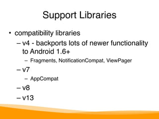 Support Libraries 
• compatibility libraries" 
– v4 - backports lots of newer functionality 
to Android 1.6+" 
– Fragments, NotificationCompat, ViewPager" 
– v7" 
– AppCompat" 
– v8" 
– v13 
 
