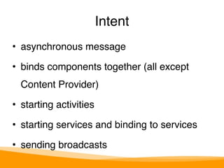 Intent 
• asynchronous message" 
• binds components together (all except 
Content Provider)" 
• starting activities" 
• starting services and binding to services" 
• sending broadcasts 
 
