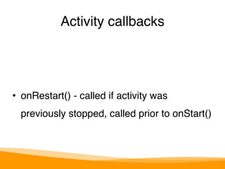 Activity callbacks 
• onRestart() - called if activity was 
previously stopped, called prior to onStart() 
 