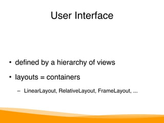 User Interface 
• defined by a hierarchy of views" 
• layouts = containers" 
– LinearLayout, RelativeLayout, FrameLayout, ... 
 