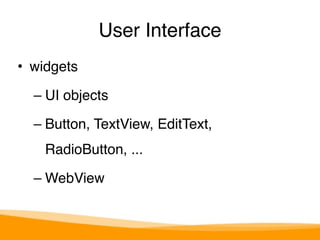 User Interface 
• widgets" 
– UI objects" 
– Button, TextView, EditText, 
RadioButton, ..." 
– WebView 
 