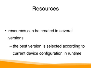 Resources 
• resources can be created in several 
versions" 
– the best version is selected according to 
current device configuration in runtime 
 
