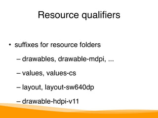 Resource qualifiers 
• suffixes for resource folders" 
– drawables, drawable-mdpi, ..." 
– values, values-cs" 
– layout, layout-sw640dp" 
– drawable-hdpi-v11 
 