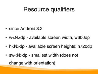 Resource qualifiers 
• since Android 3.2" 
• w<N>dp - available screen width, w600dp" 
• h<N>dp - available screen heights, h720dp" 
• sw<N>dp - smallest width (does not 
change with orientation) 
 
