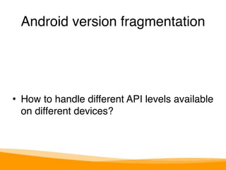 Android version fragmentation 
• How to handle different API levels available 
on different devices? 
 
