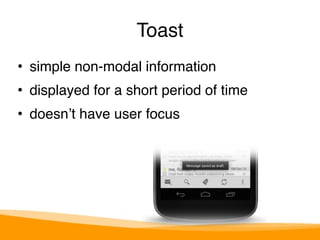 Toast 
• simple non-modal information" 
• displayed for a short period of time" 
• doesn’t have user focus 
 