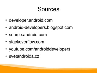 Sources 
• developer.android.com" 
• android-developers.blogspot.com" 
• source.android.com" 
• stackoverflow.com" 
• youtube.com/androiddevelopers" 
• svetandroida.cz 
 