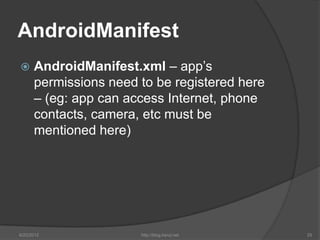 AndroidManifest
     AndroidManifest.xml – app’s
      permissions need to be registered here
      – (eg: app can access Internet, phone
      contacts, camera, etc must be
      mentioned here)




6/22/2012              http://blog.kerul.net   25
 