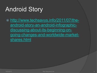 Android Story
     http://www.techsavys.info/2011/07/the-
      android-story-an-android-infographic-
      discussing-about-its-beginning-on-
      going-changes-and-worldwide-market-
      shares.html




6/22/2012              http://blog.kerul.net   4
 