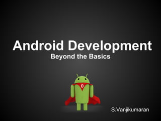 Android Development
Beyond the Basics
S.Vanjikumaran
 