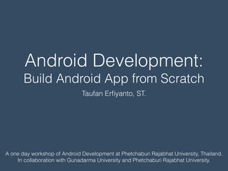 Android Development:
Build Android App from Scratch
Taufan Erﬁyanto, ST.
A one day workshop of Android Development at Phetchaburi Rajabhat University, Thailand.
In collaboration with Gunadarma University and Phetchaburi Rajabhat University.
 