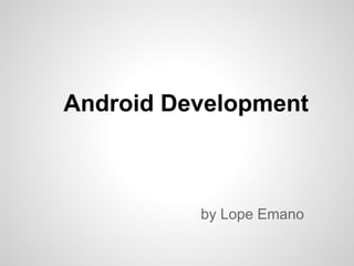 Android Development
by Lope Emano
 