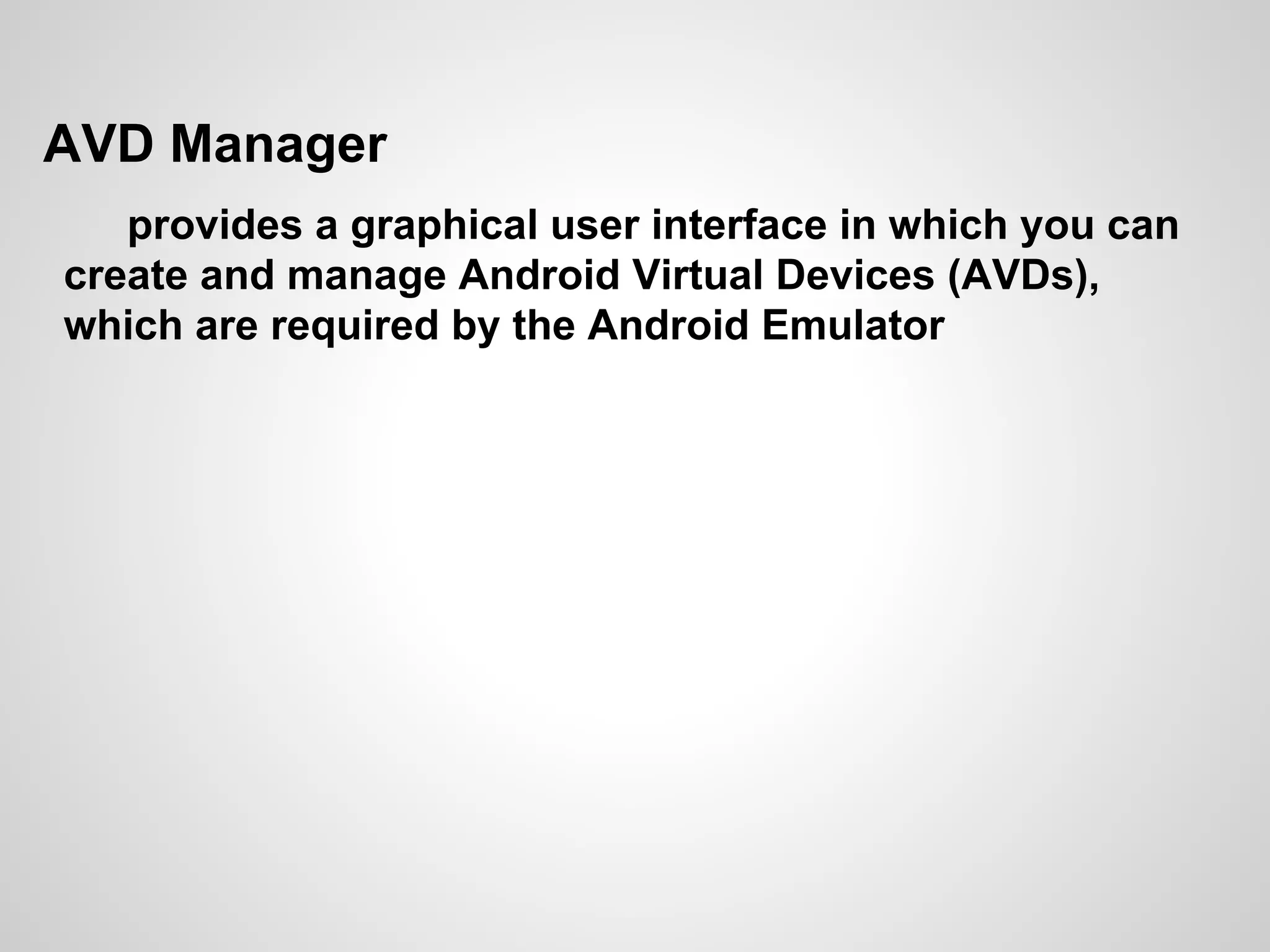 AVD Manager
provides a graphical user interface in which you can
create and manage Android Virtual Devices (AVDs),
which are required by the Android Emulator
 