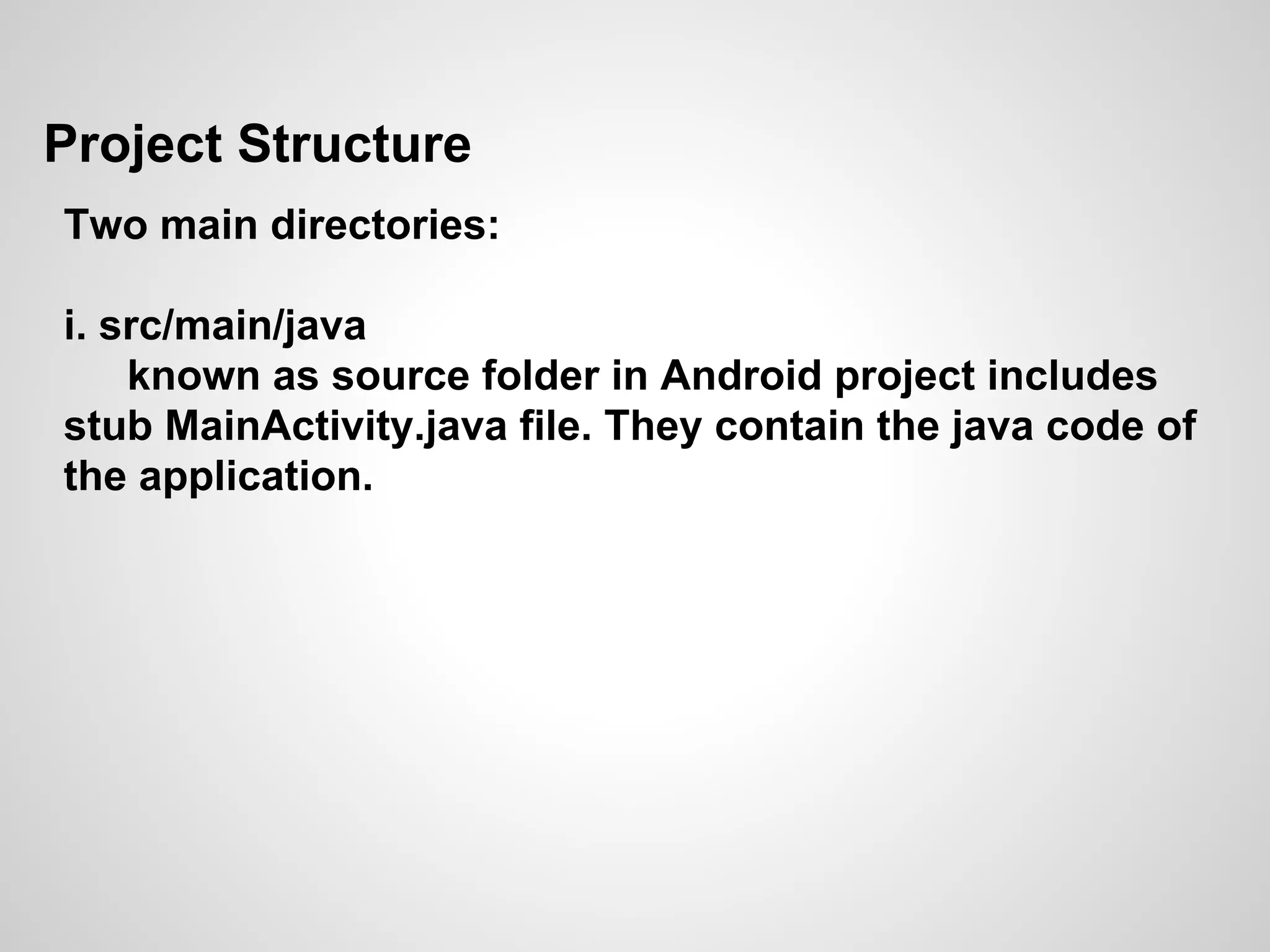 Project Structure
Two main directories:
i. src/main/java
known as source folder in Android project includes
stub MainActivity.java file. They contain the java code of
the application.
 