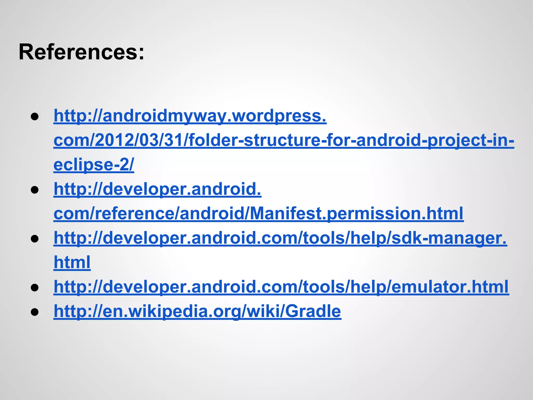 References:
● http://androidmyway.wordpress.
com/2012/03/31/folder-structure-for-android-project-in-
eclipse-2/
● http://developer.android.
com/reference/android/Manifest.permission.html
● http://developer.android.com/tools/help/sdk-manager.
html
● http://developer.android.com/tools/help/emulator.html
● http://en.wikipedia.org/wiki/Gradle
 
