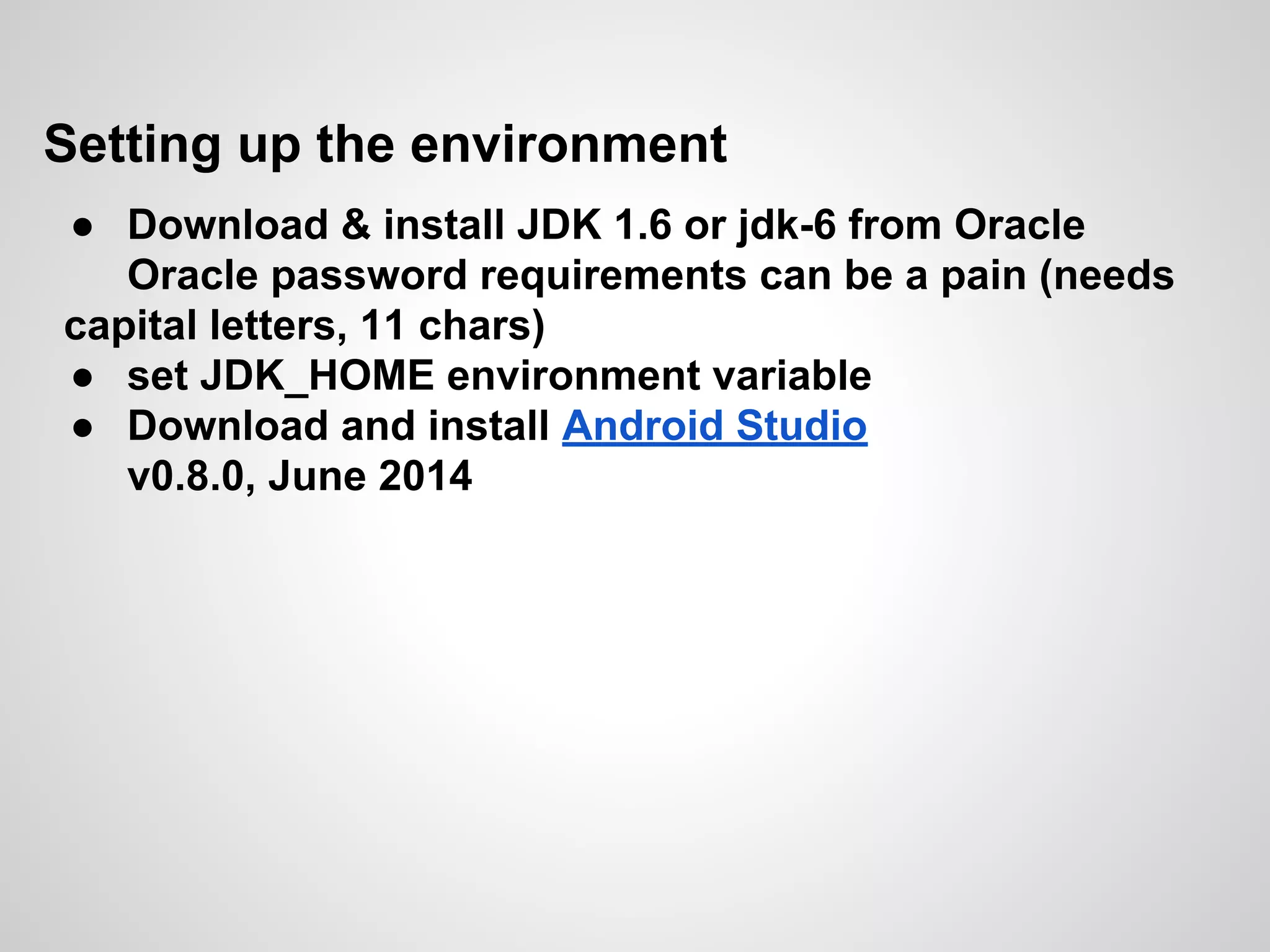 Setting up the environment
● Download & install JDK 1.6 or jdk-6 from Oracle
Oracle password requirements can be a pain (needs
capital letters, 11 chars)
● set JDK_HOME environment variable
● Download and install Android Studio
v0.8.0, June 2014
 