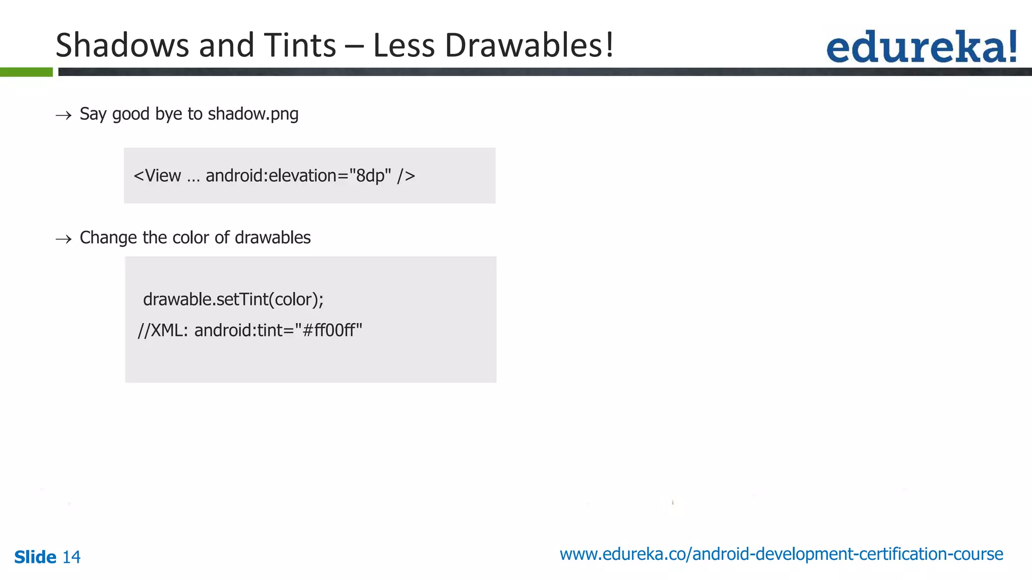Slide 14 www.edureka.co/android-development-certification-course
 Say good bye to shadow.png
<View … android:elevation="8dp" />
 Change the color of drawables
drawable.setTint(color);
//XML: android:tint="#ff00ff"
Shadows and Tints – Less Drawables!
 