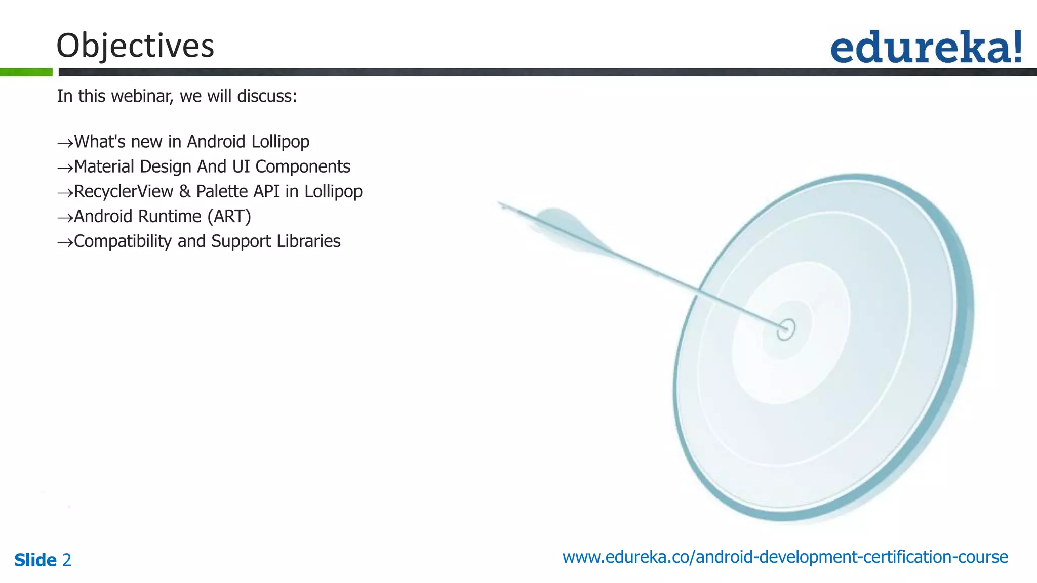 Slide 2 www.edureka.co/android-development-certification-course
In this webinar, we will discuss:
What's new in Android Lollipop
Material Design And UI Components
RecyclerView & Palette API in Lollipop
Android Runtime (ART)
Compatibility and Support Libraries
Objectives
 