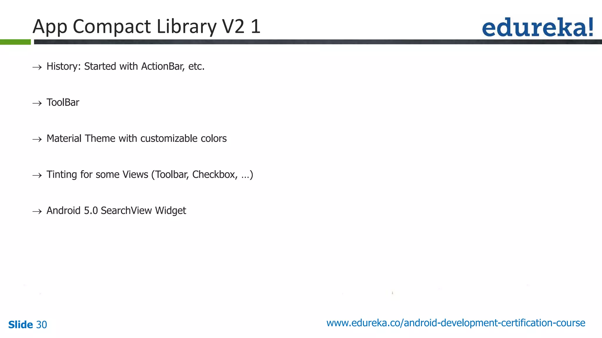 Slide 30 www.edureka.co/android-development-certification-course
 History: Started with ActionBar, etc.
 ToolBar
 Material Theme with customizable colors
 Tinting for some Views (Toolbar, Checkbox, …)
 Android 5.0 SearchView Widget
App Compact Library V2 1
 