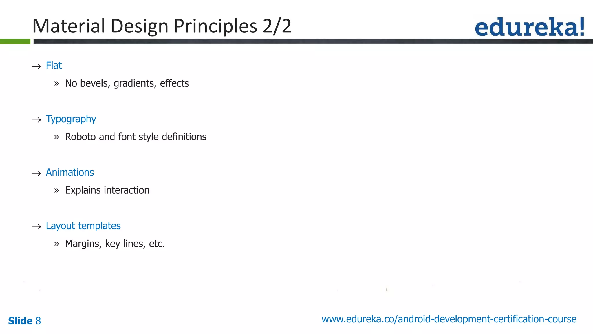 Slide 8 www.edureka.co/android-development-certification-course
 Flat
» No bevels, gradients, effects
 Typography
» Roboto and font style definitions
 Animations
» Explains interaction
 Layout templates
» Margins, key lines, etc.

guid e line s
Material Design Principles 2/2
 