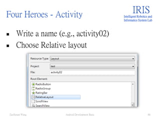 Four Heroes - Activity
 Write a name (e.g., activity02)
 Choose Relative layout
IRISIntelligent Robotics and
Informatics System Lab
Android Development Basic 66ZuoSyuan Wang
 