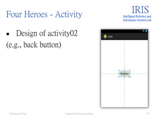 Four Heroes - Activity
 Design of activity02
(e.g., back button)
IRISIntelligent Robotics and
Informatics System Lab
Android Development Basic 67ZuoSyuan Wang
 