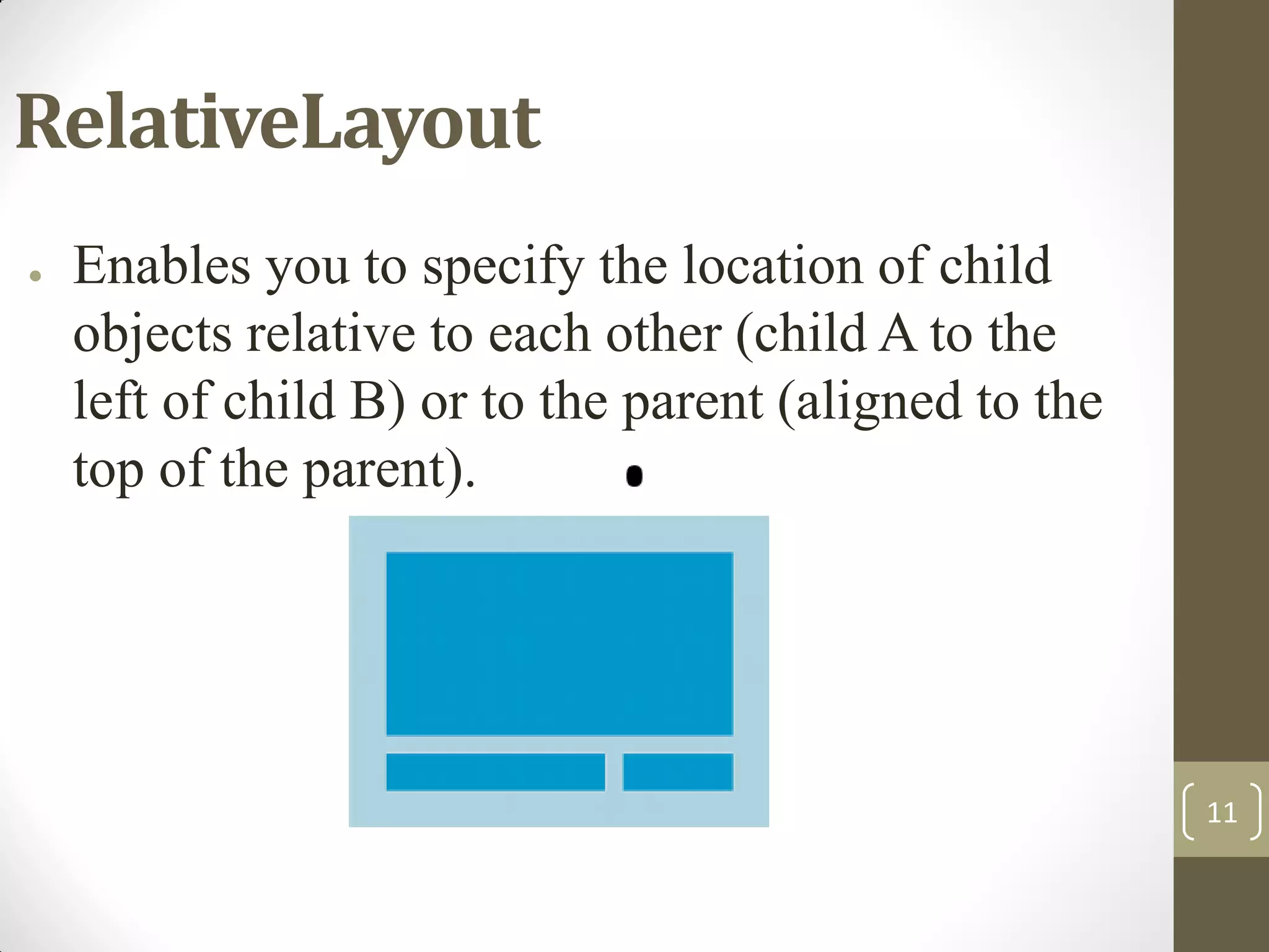 11
RelativeLayout
● Enables you to specify the location of child
objects relative to each other (child A to the
left of child B) or to the parent (aligned to the
top of the parent).
 