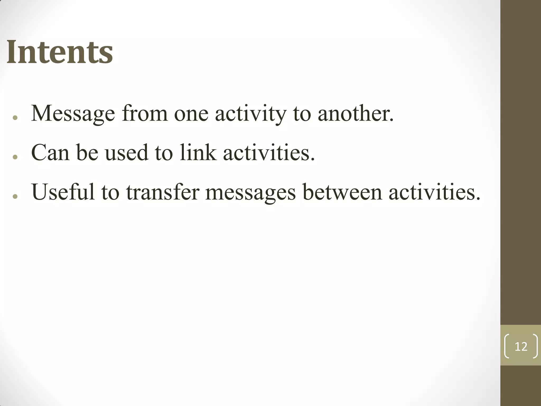 12
Intents
● Message from one activity to another.
● Can be used to link activities.
● Useful to transfer messages between activities.
 