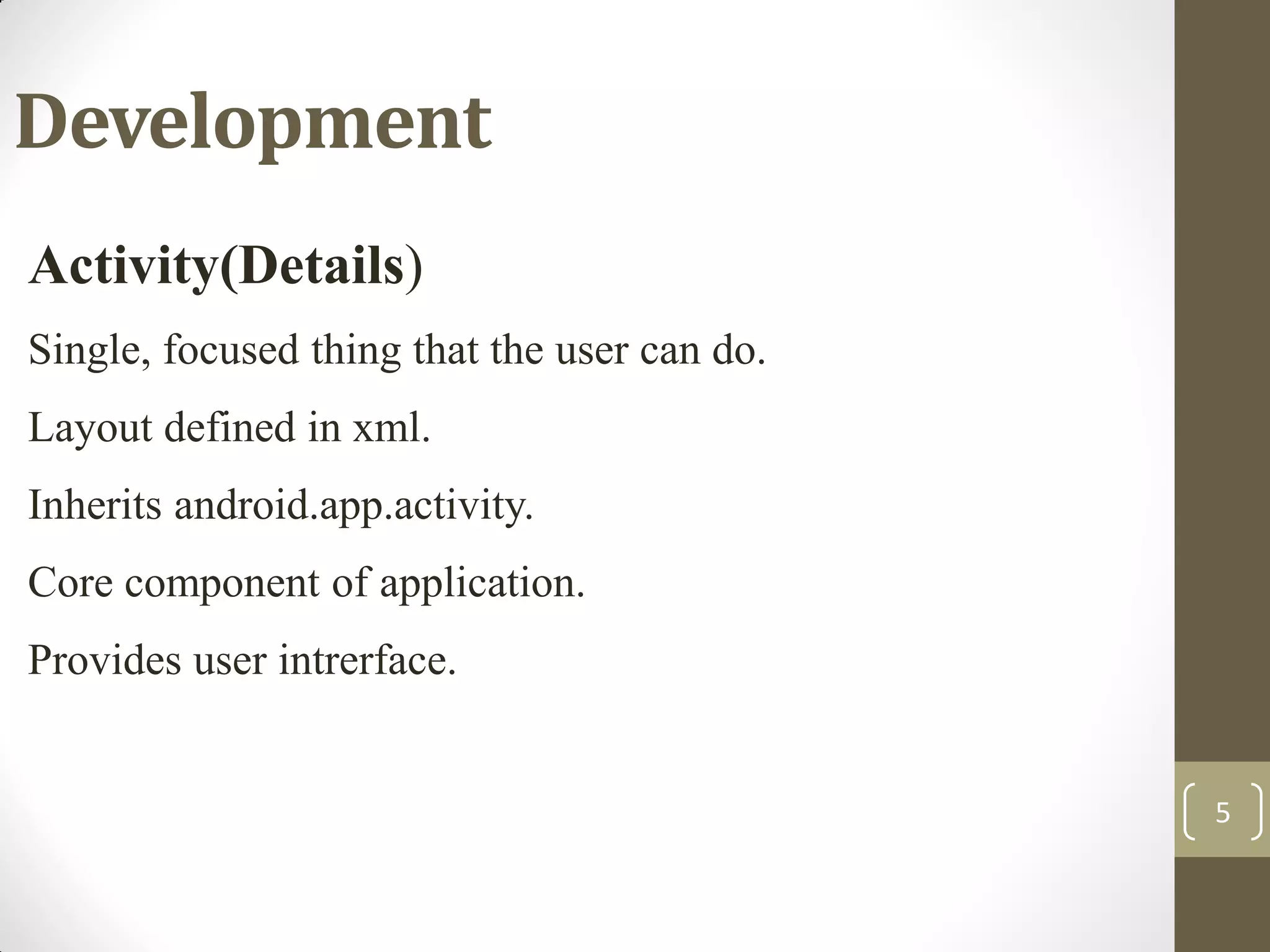 5
Development
Activity(Details)
Single, focused thing that the user can do.
Layout defined in xml.
Inherits android.app.activity.
Core component of application.
Provides user intrerface.
 