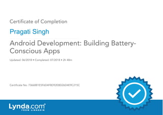 Certificate of Completion
Pragati Singh
Updated: 06/2018 • Completed: 07/2018 • 2h 48m
Certificate No: 7366881E5F6D4F8D92EBD26D4E9C215C
Android Development: Building Battery-
Conscious Apps
 
