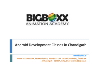 Android Development Classes in Chandigarh
www.bigboxx.in
Phone 0172-4612244 ,+918427023322, Address: S.C.O. 146-147,Basement, , Sector 34-
A,Chandigarh – 160034, India, Email id: info@bigboxx.in
 