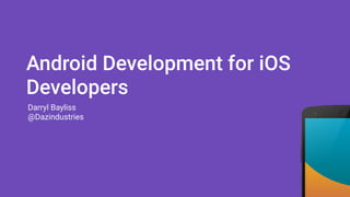 Android Development for iOS
Developers
Darryl Bayliss
@Dazindustries
 