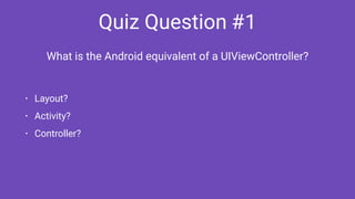 Quiz Question #1
• Layout?
• Activity?
• Controller?
What is the Android equivalent of a UIViewController?
 