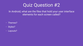 Quiz Question #2
• Themes?
• Styles?
• Layouts?
In Android, what are the ﬁles that hold your user interface 
elements for each screen called?
 