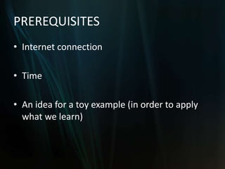 PREREQUISITES
• Internet connection

• Time

• An idea for a toy example (in order to apply
  what we learn)
 