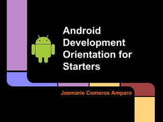 Android
Development
Orientation for
Starters

Joemarie Comeros Amparo
 