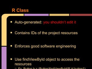 R Class

•   Auto-generated: you shouldn’t edit it

•   Contains IDs of the project resources


•   Enforces good software engineering


•   Use findViewById object to access the
    resources
 