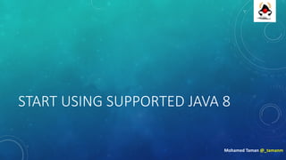 START	USING	SUPPORTED	JAVA	8
Mohamed	Taman	@_tamanm
 