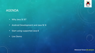 AGENDA
• Why	Java	SE	8?
• Android	Development	and	Java	SE	8
• Start	using	supported	Java	8
• Live	Demo
Mohamed	Taman	@_tamanm
 