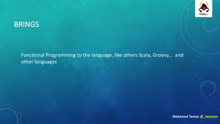 BRINGS
Functional	Programming	to	the	language,	like	others	Scala,	Groovy,..		and	
other	languages
Mohamed	Taman	@_tamanm
 