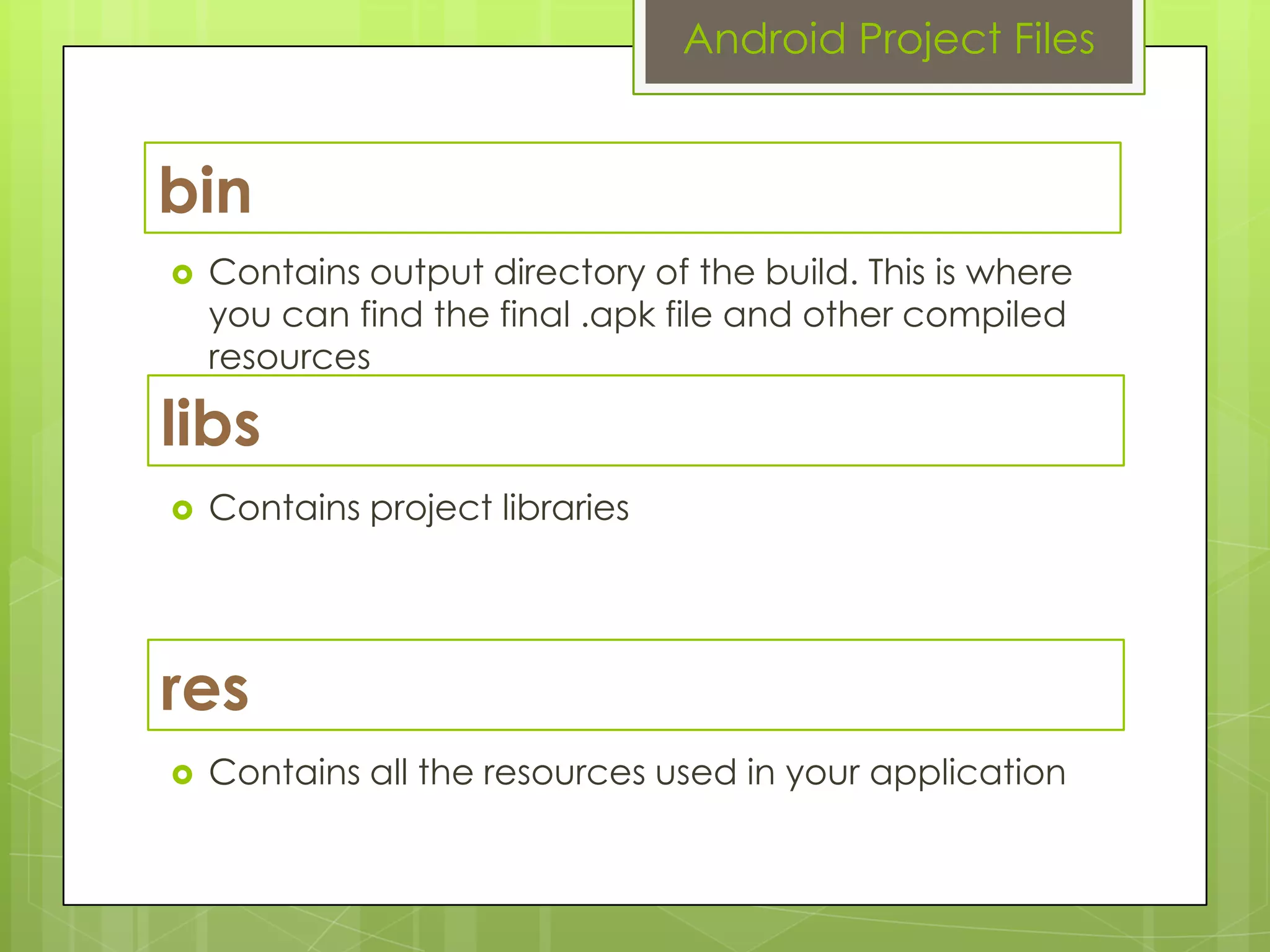 bin
 Contains output directory of the build. This is where
you can find the final .apk file and other compiled
resources
Android Project Files
libs
 Contains project libraries
res
 Contains all the resources used in your application
 